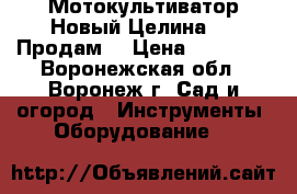 Мотокультиватор Новый Целина-550 Продам  › Цена ­ 18 000 - Воронежская обл., Воронеж г. Сад и огород » Инструменты. Оборудование   